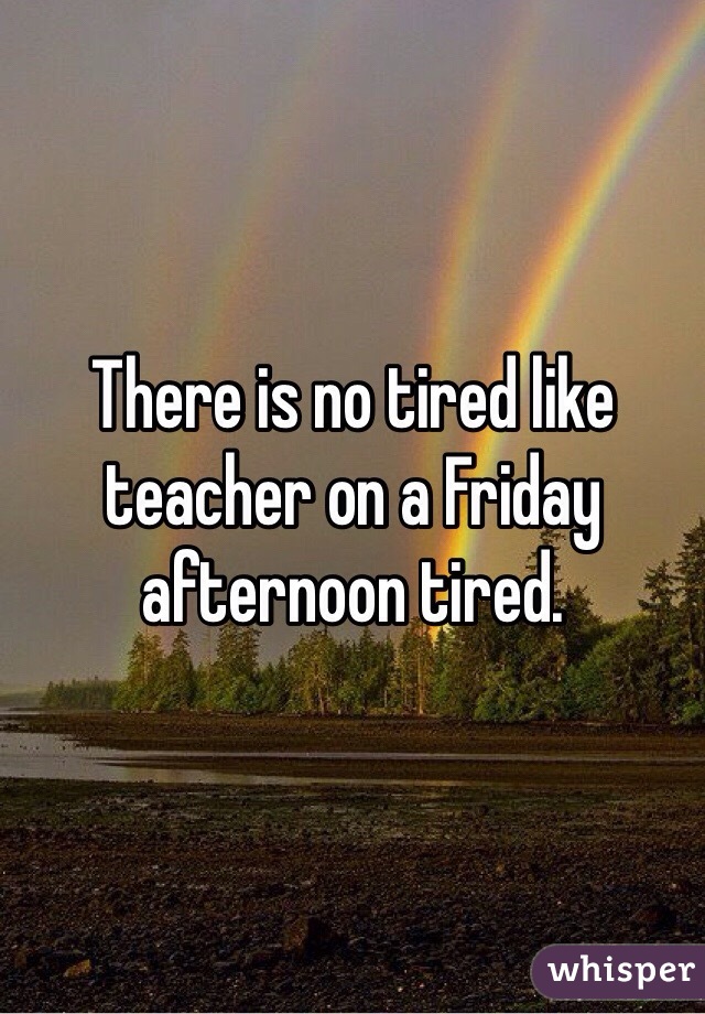 There is no tired like teacher on a Friday afternoon tired. 