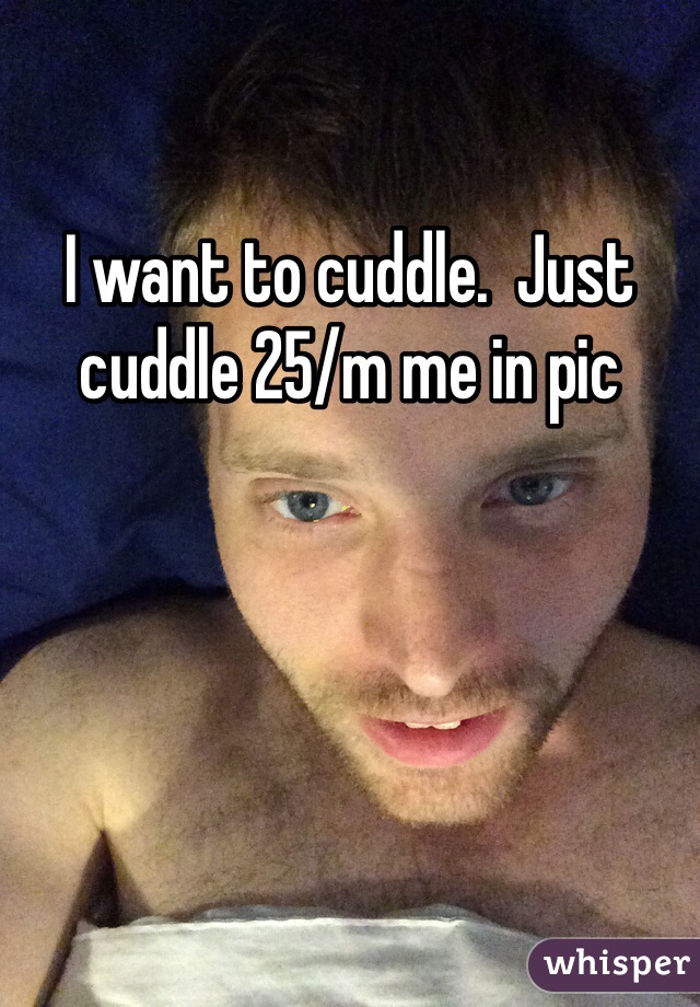 I want to cuddle.  Just cuddle 25/m me in pic