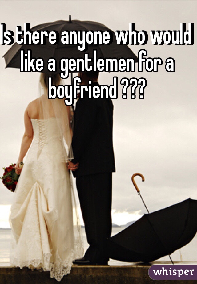 Is there anyone who would like a gentlemen for a boyfriend ???
