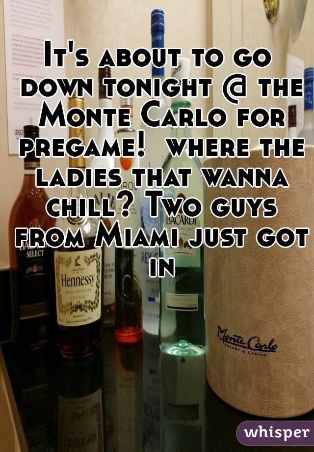 It's about to go down tonight @ the Monte Carlo for pregame!  where the ladies that wanna chill? Two guys from Miami just got in