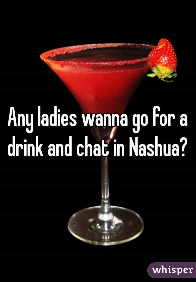 Any ladies wanna go for a drink and chat in Nashua? 