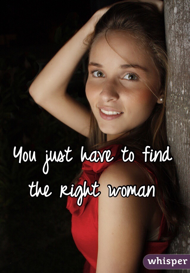 You just have to find the right woman
