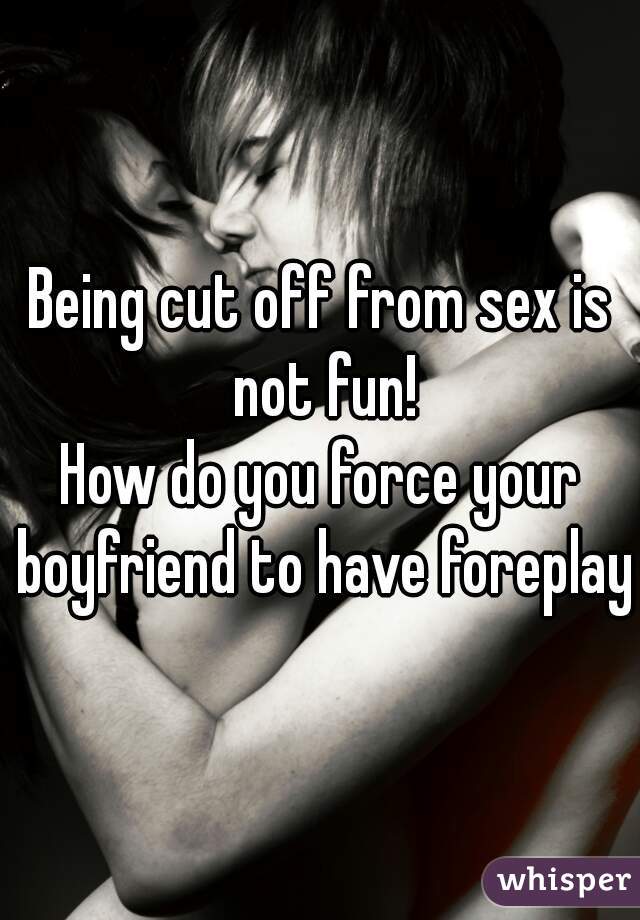 Being cut off from sex is not fun!
How do you force your boyfriend to have foreplay?

