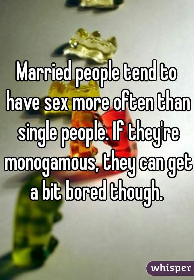 Married people tend to have sex more often than single people. If they're monogamous, they can get a bit bored though. 
