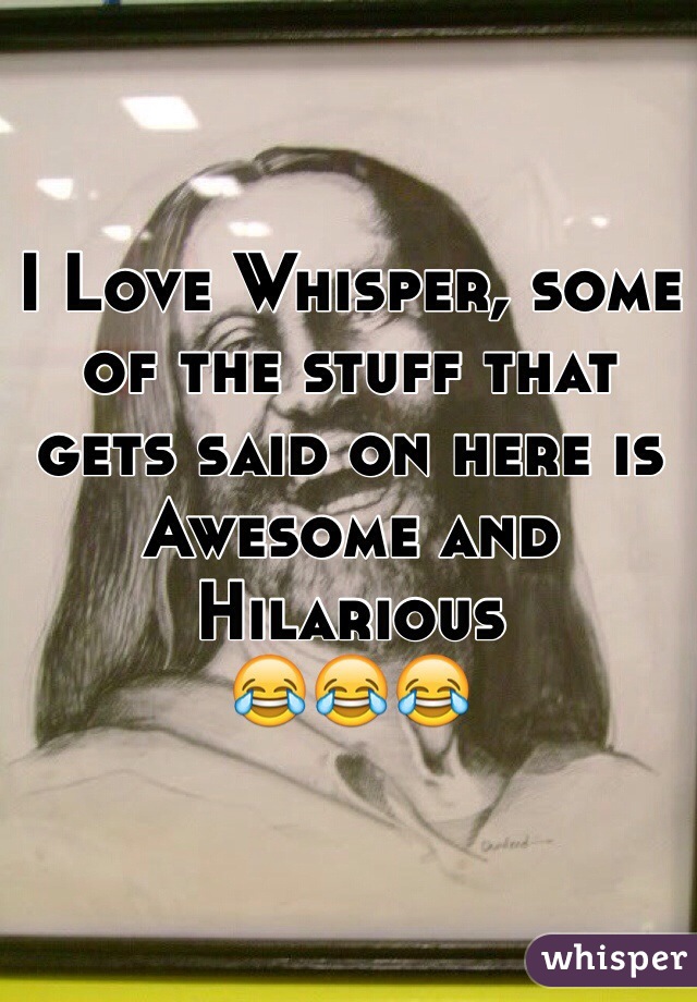 I Love Whisper, some of the stuff that gets said on here is Awesome and Hilarious
😂😂😂  