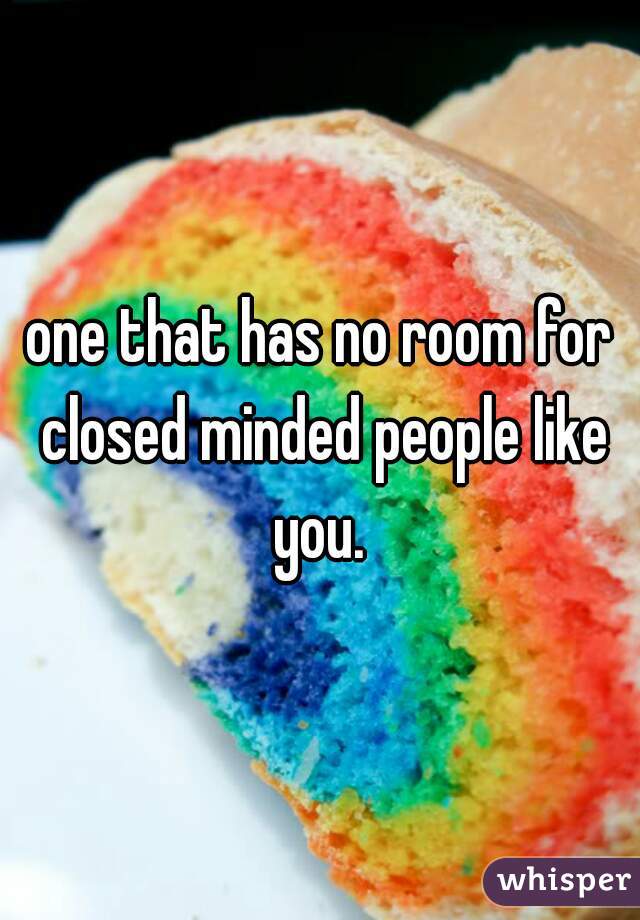 one that has no room for closed minded people like you. 