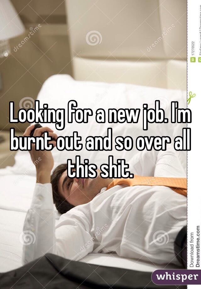 Looking for a new job. I'm burnt out and so over all this shit.