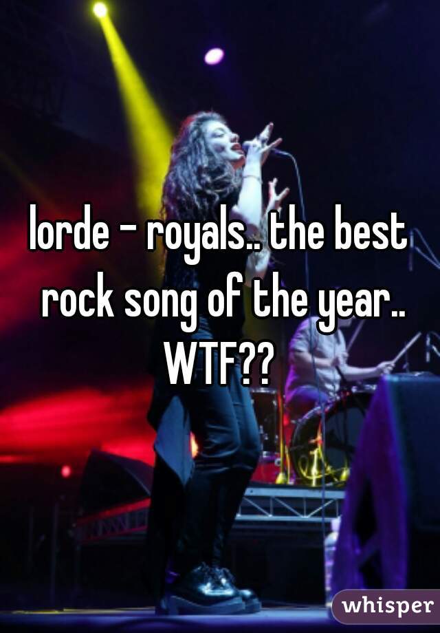 lorde - royals.. the best rock song of the year..
WTF??