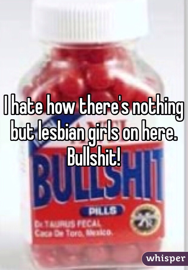 I hate how there's nothing but lesbian girls on here. Bullshit! 