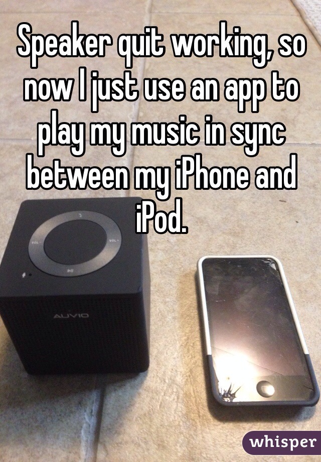 Speaker quit working, so now I just use an app to play my music in sync between my iPhone and iPod.