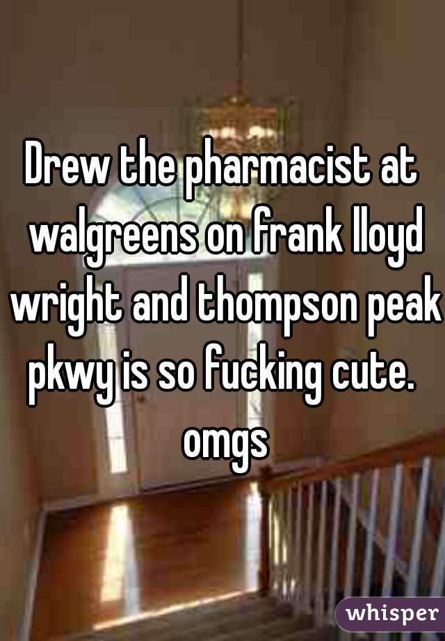 Drew the pharmacist at walgreens on frank lloyd wright and thompson peak pkwy is so fucking cute.  omgs