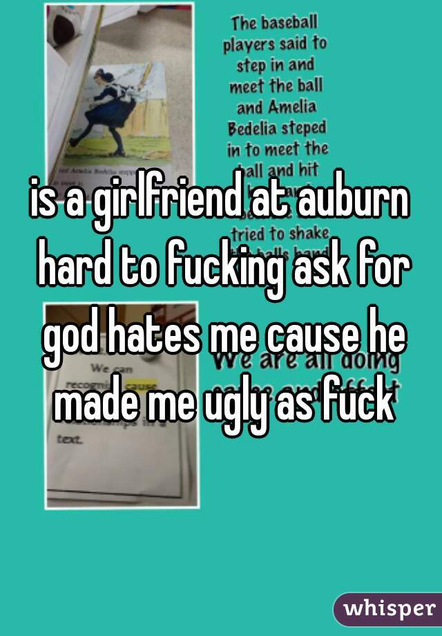 is a girlfriend at auburn hard to fucking ask for god hates me cause he made me ugly as fuck