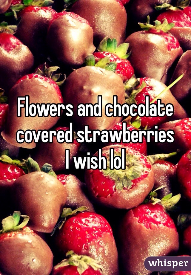 Flowers and chocolate covered strawberries 
I wish lol