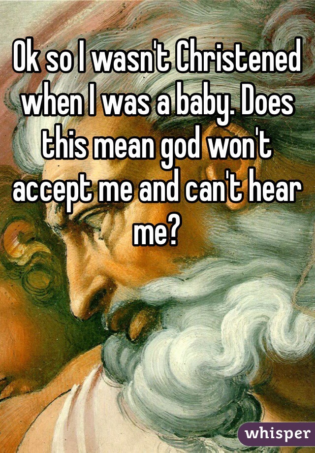 Ok so I wasn't Christened when I was a baby. Does this mean god won't accept me and can't hear me? 