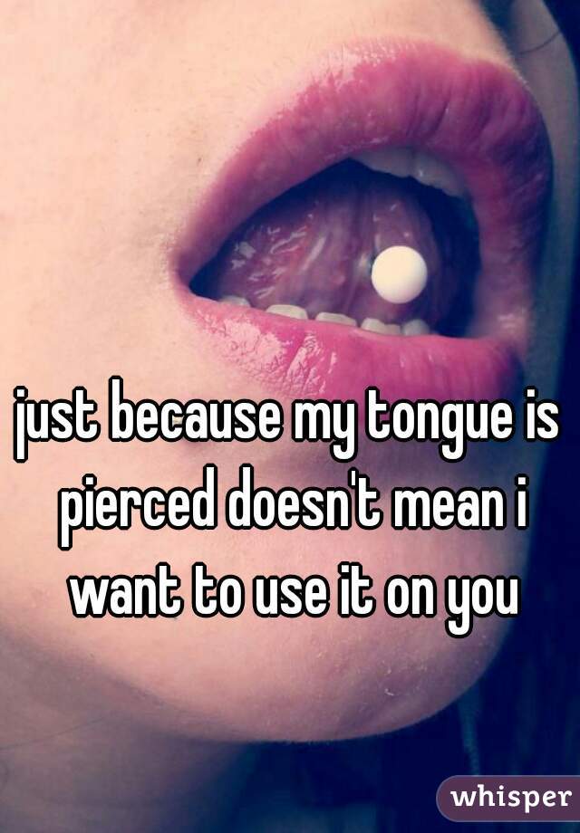 just because my tongue is pierced doesn't mean i want to use it on you