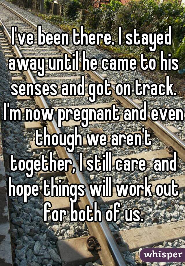 I've been there. I stayed away until he came to his senses and got on track. I'm now pregnant and even though we aren't together, I still care  and hope things will work out for both of us.