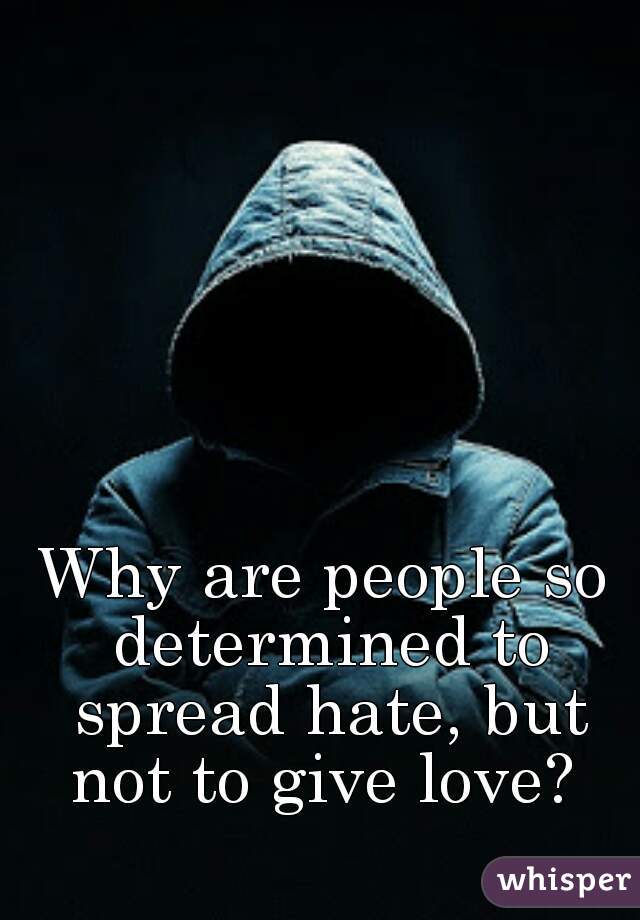 Why are people so determined to spread hate, but not to give love? 