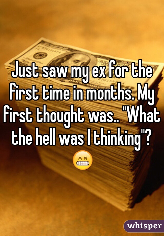 Just saw my ex for the first time in months. My first thought was.. "What the hell was I thinking"? 😁