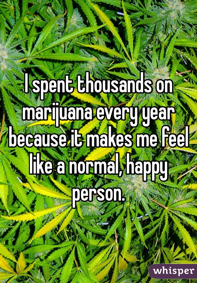 I spent thousands on marijuana every year because it makes me feel like a normal, happy person.