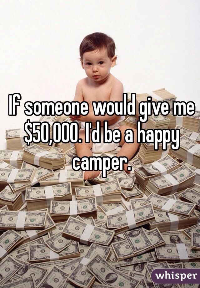 If someone would give me $50,000. I'd be a happy camper. 