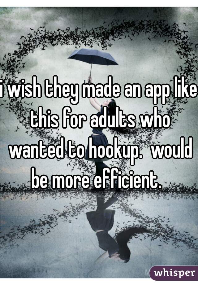 i wish they made an app like this for adults who wanted to hookup.  would be more efficient.  