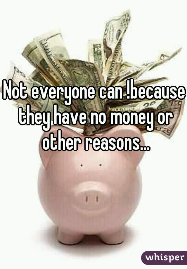 Not everyone can !because they have no money or other reasons...