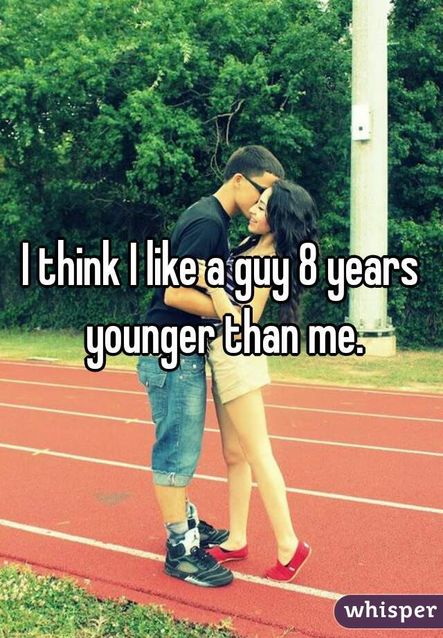I think I like a guy 8 years younger than me.