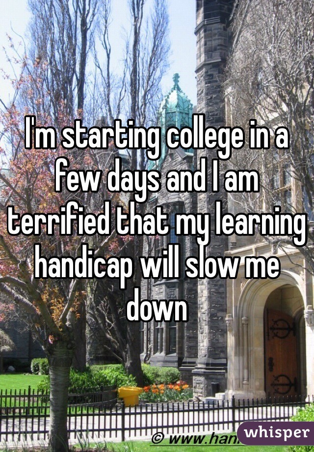 I'm starting college in a few days and I am terrified that my learning handicap will slow me down