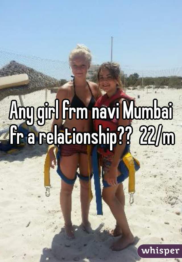 Any girl frm navi Mumbai fr a relationship??  22/m