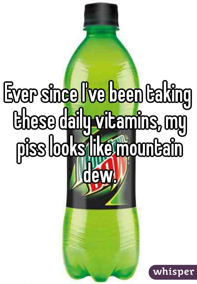 Ever since I've been taking these daily vitamins, my piss looks like mountain dew.