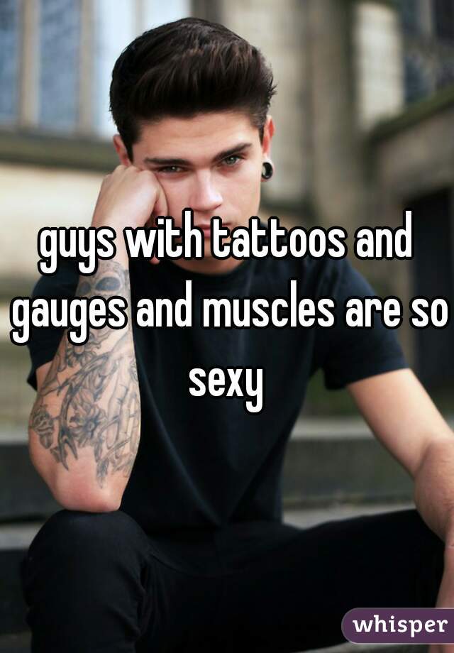 guys with tattoos and gauges and muscles are so sexy 