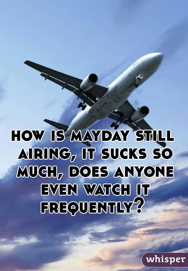 how is mayday still airing, it sucks so much, does anyone even watch it frequently? 