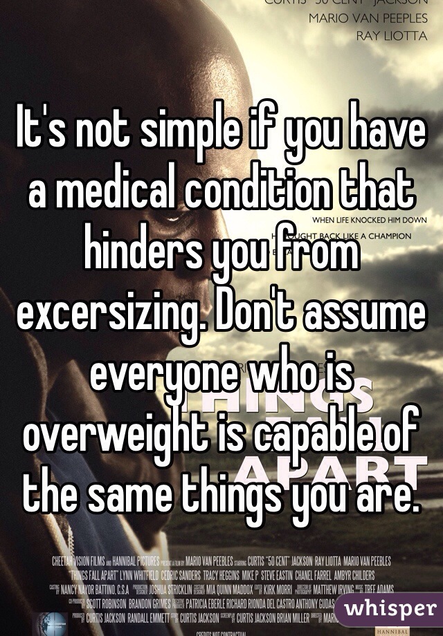 It's not simple if you have a medical condition that hinders you from excersizing. Don't assume everyone who is overweight is capable of the same things you are.