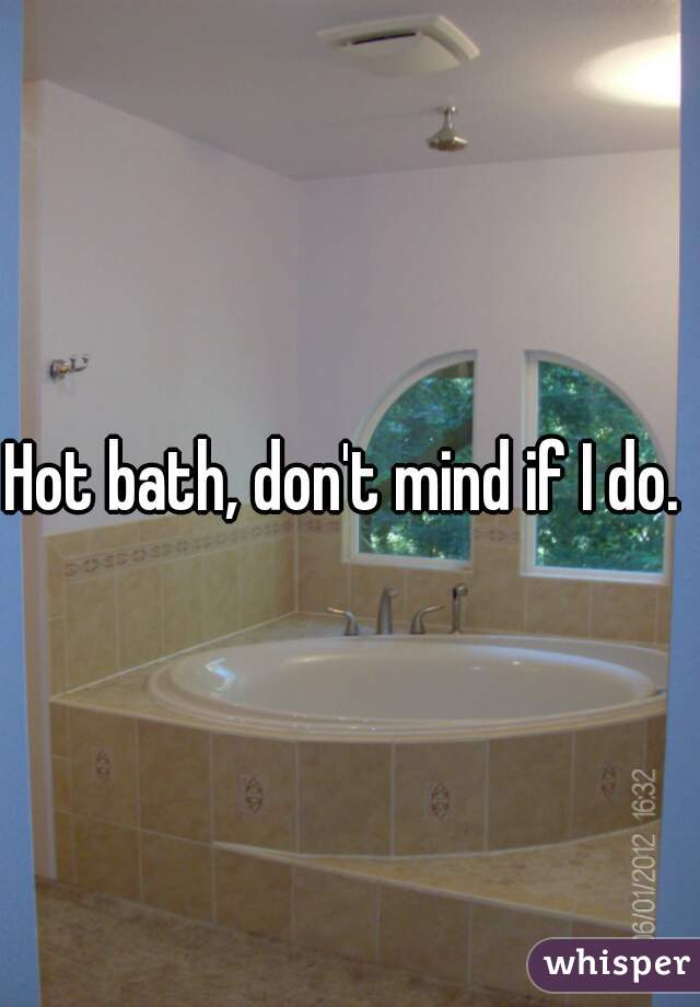 Hot bath, don't mind if I do. 