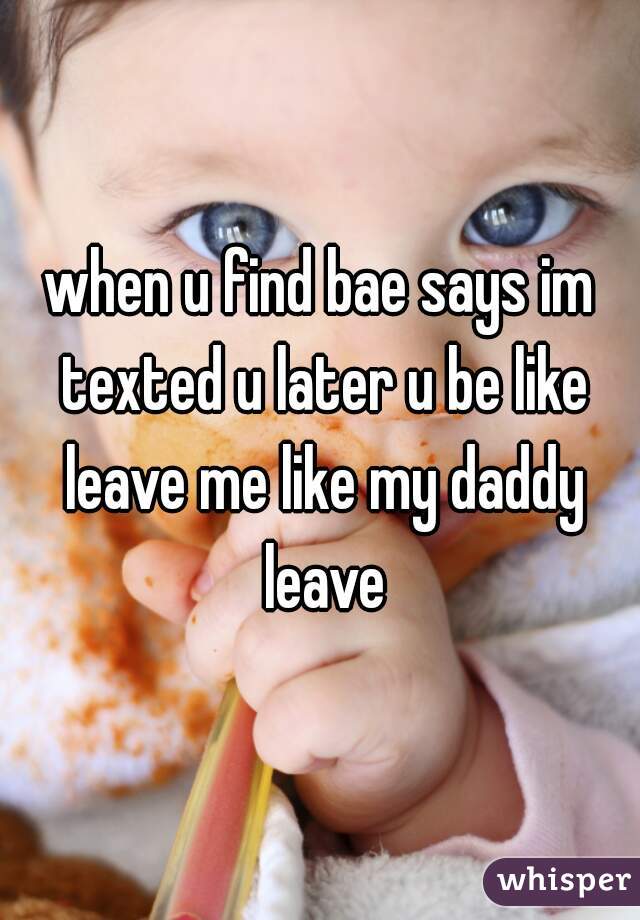 when u find bae says im texted u later u be like leave me like my daddy leave