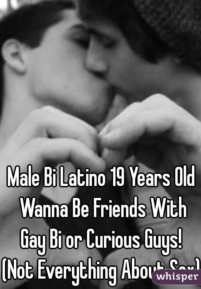 Male Bi Latino 19 Years Old Wanna Be Friends With Gay Bi or Curious Guys! 
(Not Everything About Sex) 