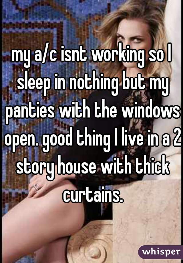 my a/c isnt working so I sleep in nothing but my panties with the windows open. good thing I live in a 2 story house with thick curtains.