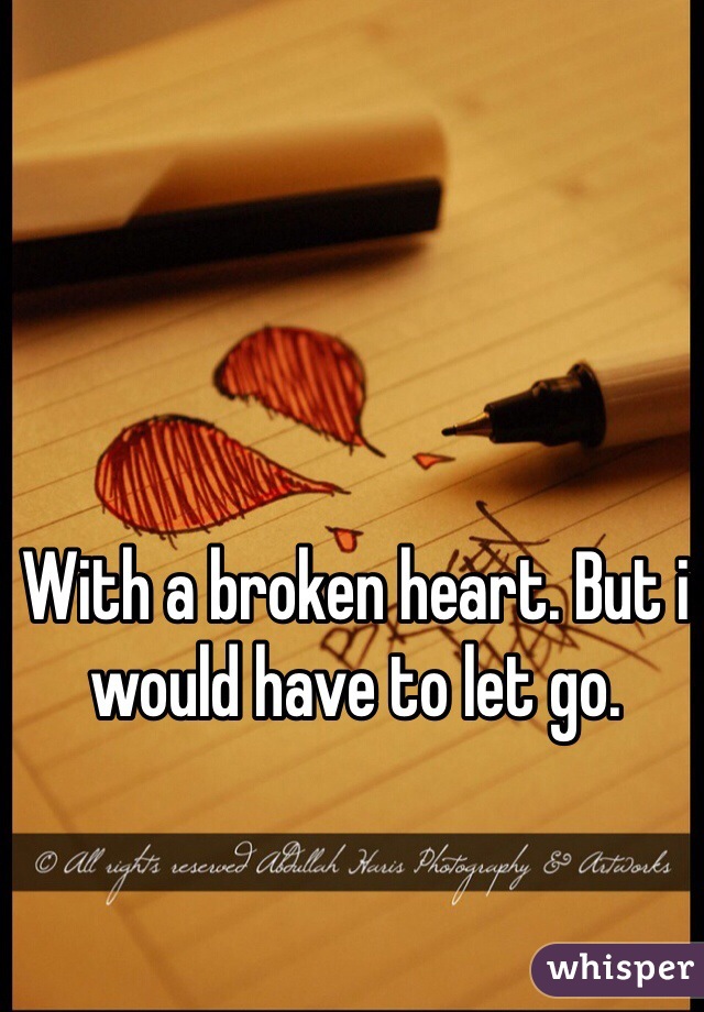 With a broken heart. But i would have to let go. 