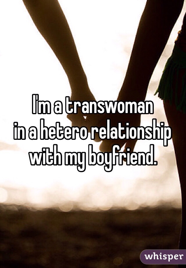 I'm a transwoman 
in a hetero relationship 
with my boyfriend. 