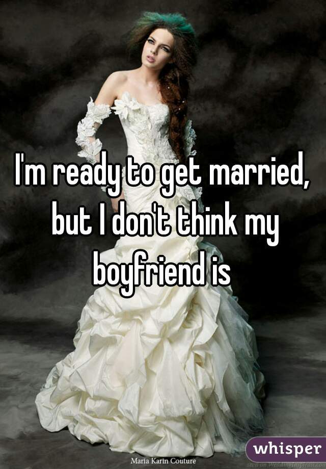 I'm ready to get married, but I don't think my boyfriend is 