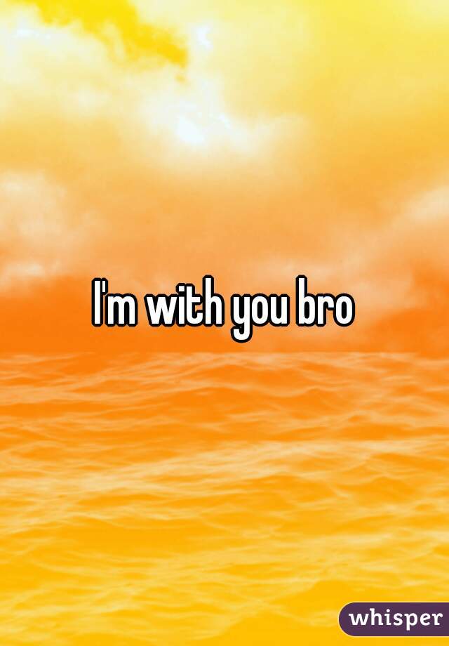 I'm with you bro