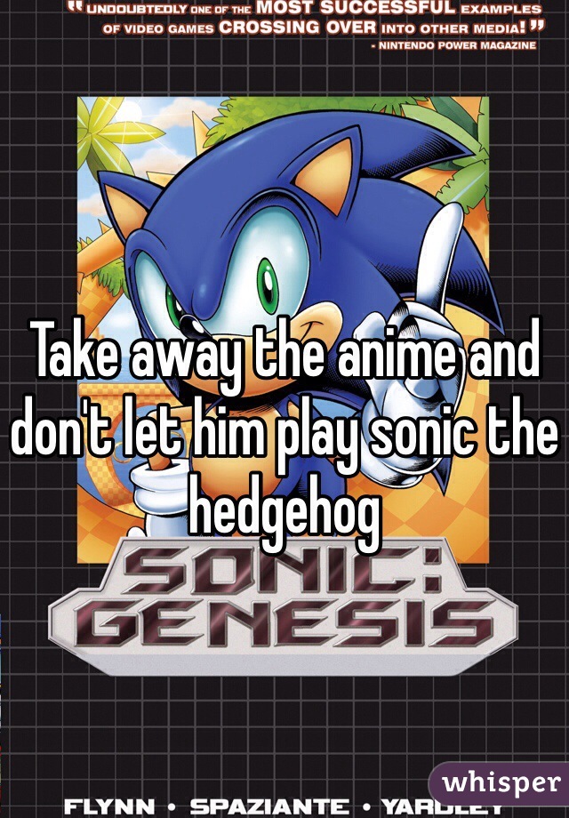 Take away the anime and don't let him play sonic the hedgehog 