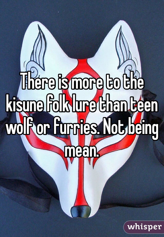 There is more to the kisune folk lure than teen wolf or furries. Not being mean. 