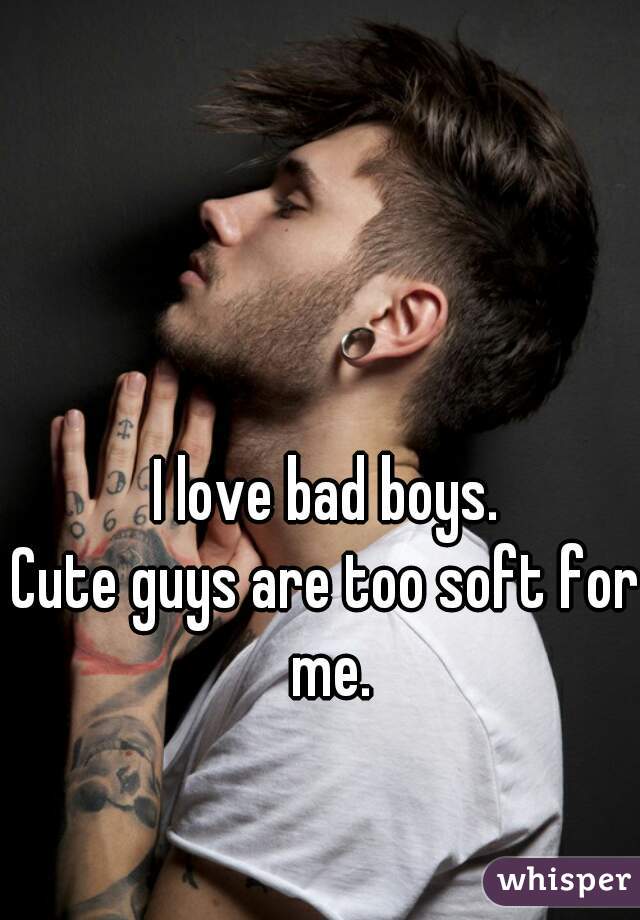 I love bad boys.
Cute guys are too soft for me.