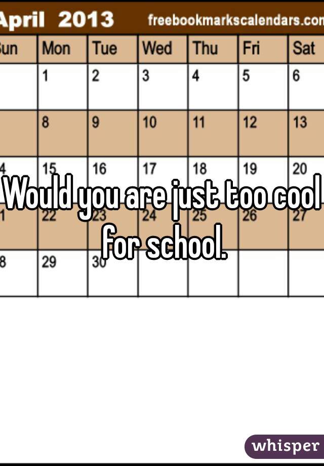 Would you are just too cool for school.