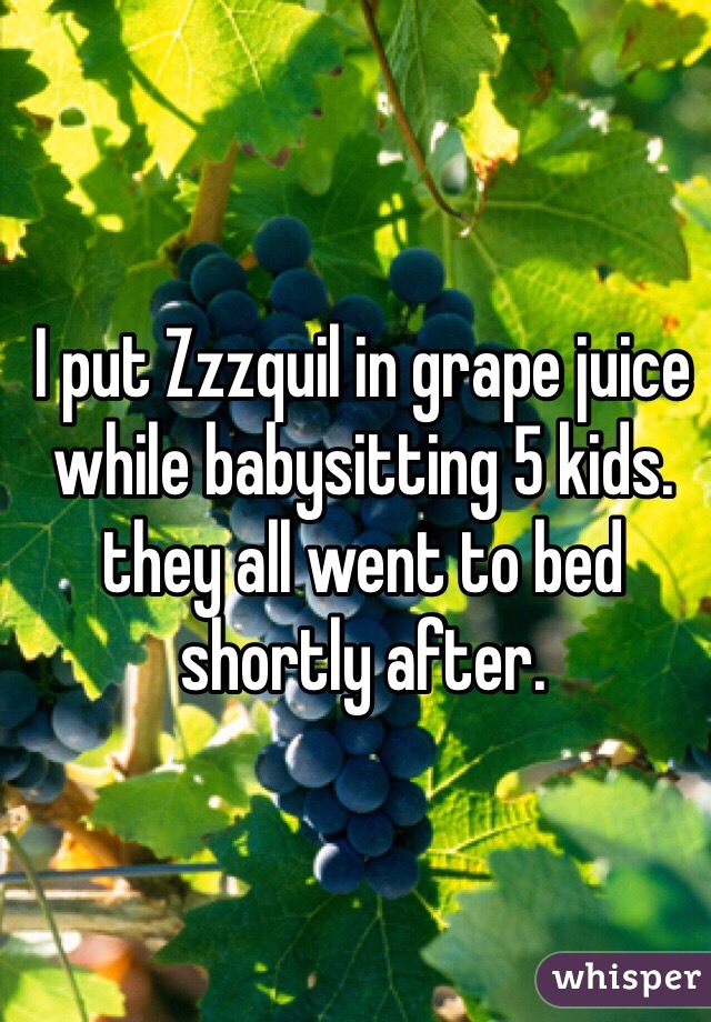 I put Zzzquil in grape juice while babysitting 5 kids.
they all went to bed shortly after. 