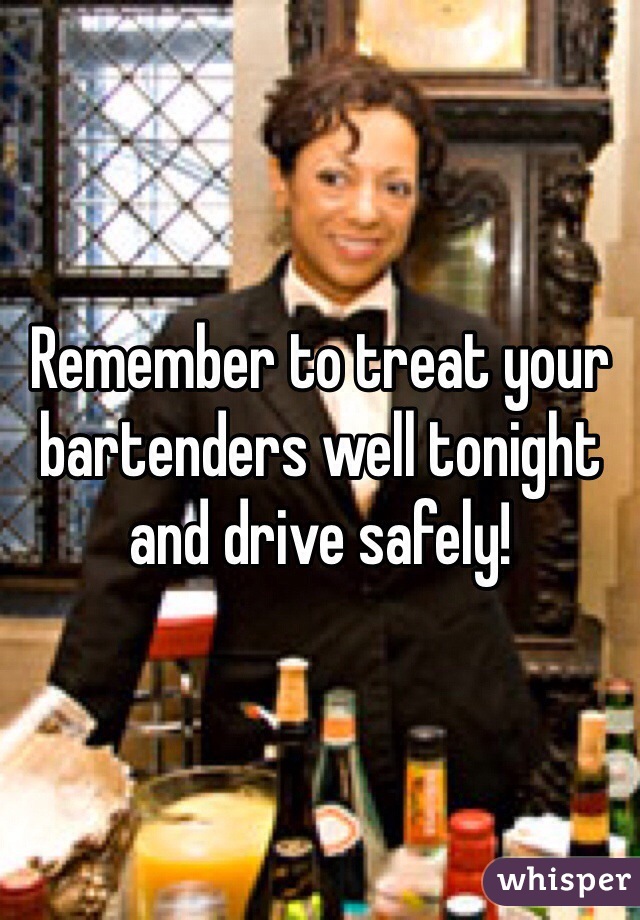 Remember to treat your bartenders well tonight and drive safely! 