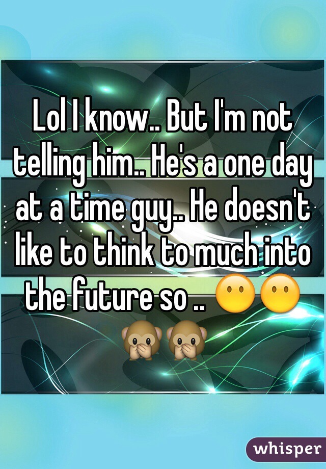 Lol I know.. But I'm not telling him.. He's a one day at a time guy.. He doesn't like to think to much into the future so .. 😶😶🙊🙊