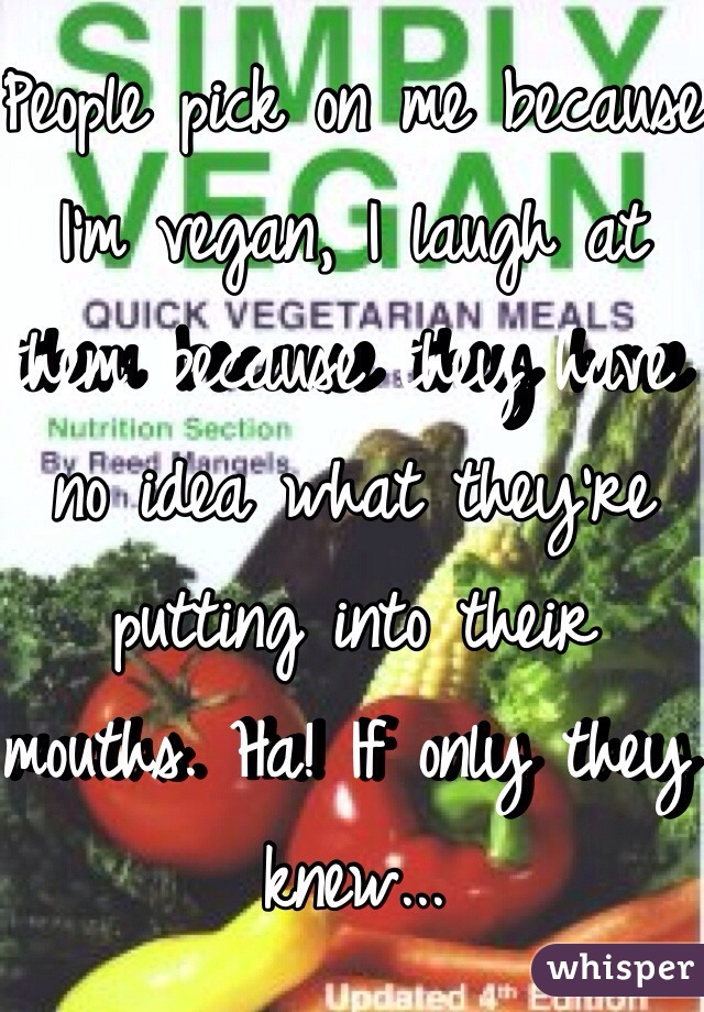 People pick on me because I'm vegan, I laugh at them because they have no idea what they're putting into their mouths. Ha! If only they knew...