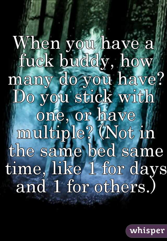 When you have a fuck buddy, how many do you have?

Do you stick with one, or have multiple? (Not in the same bed same time, like 1 for days and 1 for others.)